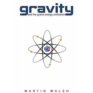 Gravity and the Grand Energy Unification, Paperback - Martin Walsh imagine