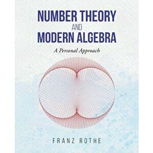 Number Theory and Modern Algebra: A Personal Approach, Paperback - Franz Rothe imagine