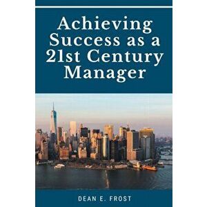Achieving Success as a 21st Century Manager, Paperback - Dean E. Frost imagine