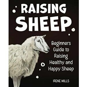 Raising Sheep: Beginners Guide to Raising Healthy and Happy Sheep, Paperback - Irene Mills imagine