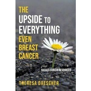 The Upside to Everything, Even Breast Cancer: Plus Badass Cancer Resources, Paperback - Theresa Drescher imagine
