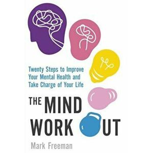 The Mind Workout. Twenty steps to improve your mental health and take charge of your life, Paperback - Mark Freeman imagine