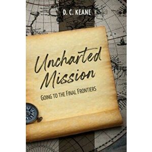 Uncharted Mission: Going to the Final Frontiers, Paperback - D. C. Keane imagine