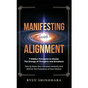 Manifesting with Alignment: 7 Hidden Principles to Master the Energy of Thoughts and Emotions - How to Raise Your Vibration Instantly and Shift to - R imagine