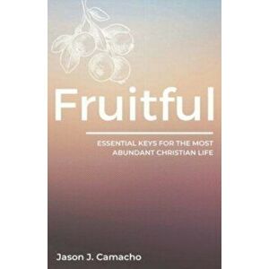 Fruitful: Essential keys for the most abundant, Christian life., Paperback - Jason J. Camacho imagine
