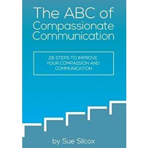 The ABC of Compassionate Communication: 26 Steps to Improve your Compassion and Communication, Paperback - Susan Margaret Silcox imagine