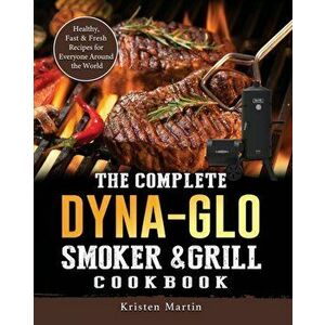 The Complete Dyna-Glo Smoker & Grill Cookbook: Healthy, Fast & Fresh Recipes for Everyone Around the World, Paperback - Kristen Martin imagine