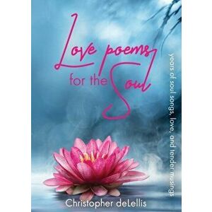 Love Poems for the Soul: years of soul songs, love, and tender musings, Paperback - Christopher Delellis imagine