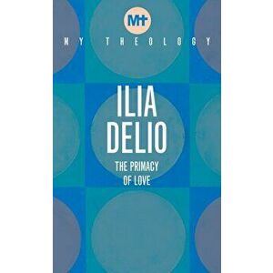 My Theology. The Primacy of Love, Paperback - Ilia Delio imagine