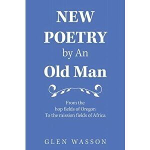 New Poetry by an Old Man: From the Hop Fields of Oregon to the Mission Fields of Africa, Paperback - Glen Wasson imagine