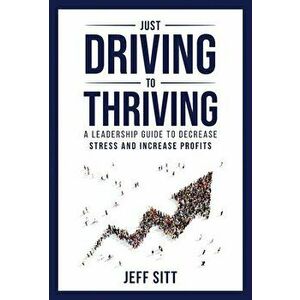 Just Driving to Thriving: A Leadership Guide to Decrease Stress and Increase Profits, Hardcover - Jeff Sitt imagine