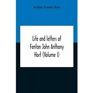 Life And Letters Of Fenton John Anthony Hort (Volume I), Paperback - Arthur Fenton Hort imagine
