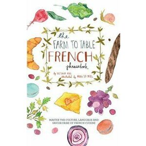 The Farm to Table French Phrasebook: Master the Culture, Language and Savoir Faire of French Cuisine, Paperback - Victoria Mas imagine
