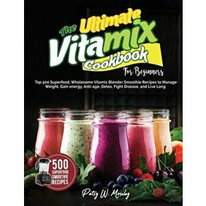 The Ultimate Vitamix Cookbook For Beginners: Top 500 Superfood, Wholesome Vitamix Blender Smoothie Recipes to Lose Weight, Gain energy, Anti-age, Deto imagine