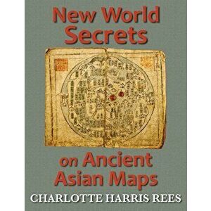 New World Secrets on Ancient Asian Maps, Paperback - Charlotte Harris Rees imagine