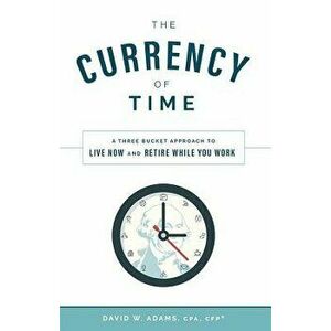 The Currency of Time: A Three Bucket Approach to Live Now and Retire While You Work, Hardcover - David W. Adams imagine