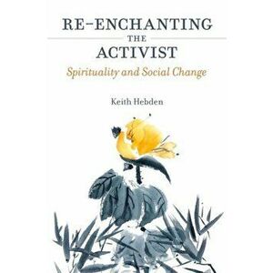 Re-enchanting the Activist. Spirituality and Social Change, Paperback - Keith Hebden imagine