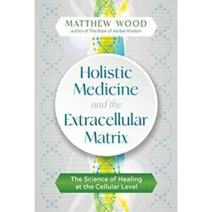 Holistic Medicine and the Extracellular Matrix: The Science of Healing at the Cellular Level, Paperback - Matthew Wood imagine