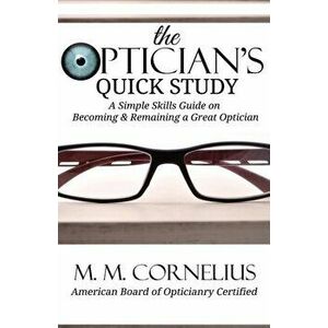 The Optician's Quick Study: A Simple Skills Guide to Becoming & Remaining a Great Optician, Paperback - M. M. Cornelius imagine