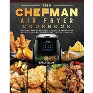 The Chefman Air Fryer Cookbook: Popular, Savory and Simple Air Fryer Recipes for Anyone Who Want to Enjoy Tasty Effortless Dish - Emily Scott imagine
