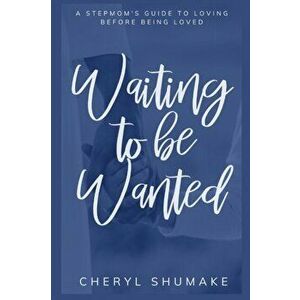 Waiting to be Wanted: A Stepmom's Guide to Loving Before Being Loved, Paperback - Cheryl Shumake imagine