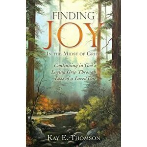 Finding JOY In the Midst of Grief: Continuing in God's Loving Grip Through Loss of a Loved One, Paperback - Kay E. Thomson imagine