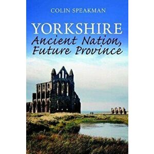 Yorkshire. Ancient Nation, Future Province, Paperback - Colin Speakman imagine