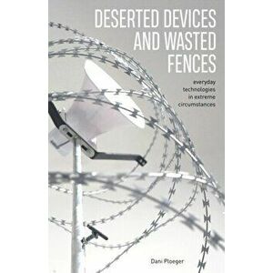 Deserted Devices and Wasted Fences. Everyday Technologies in Extreme Circumstances, Paperback - Dani Ploeger imagine