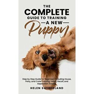 The Complete Guide To Training A New Puppy: Step by Step Guide for Beginners Including House, Potty, and Crate Training, Leash, Recall, and Separation imagine