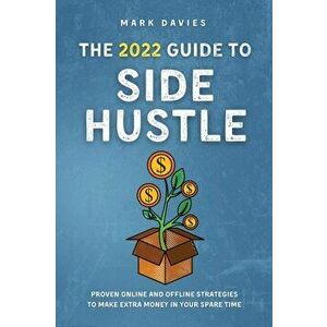 The 2022 Guide to Side Hustle: Proven online and offline strategies to make extra money in your spare time, Paperback - Mark Davies imagine