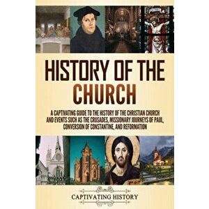 History of the Church: A Captivating Guide to the History of the Christian Church and Events Such as the Crusades, Missionary Journeys of Pau - Captiv imagine