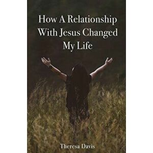 How a Relationship with Jesus Changed My Life, Paperback - Theresa Davis imagine