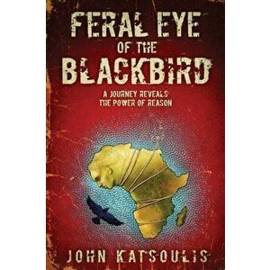 Feral Eye of the Blackbird: A Journey Reveals the Power of Reason, Paperback - John Katsoulis imagine