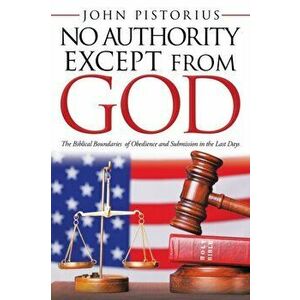 No Authority Except from God: The Biblical Boundaries of Obedience and Submission in the Last Days, Paperback - John Pistorius imagine