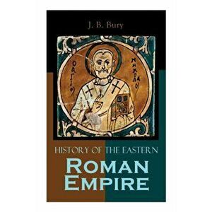 History of the Eastern Roman Empire: From the Fall of Irene to the Accession of Basil I., Paperback - J. B. Bury imagine