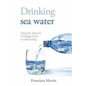 Drinking sea water: Using Dr. Hamer's 5 biological laws on self-healing, Paperback - Francisco Martin imagine
