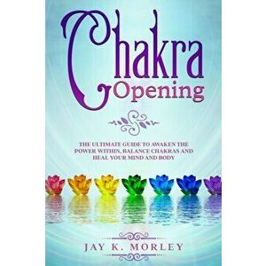 Chakra Opening: The Ultimate Guide to Awaken the Power Within, Balance Chakras, and Heal Your Mind and Body, Paperback - Jay K. Morley imagine