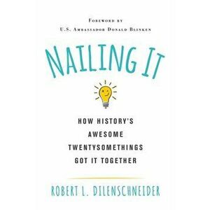 Nailing It. How History's Awesome Twentysomethings Got It Together, Paperback - Robert L. Dilenschneider imagine