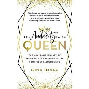 The Audacity To Be Queen. The Unapologetic Art of Dreaming Big and Manifesting Your Most Fabulous Life, Paperback - Gina DeVee imagine