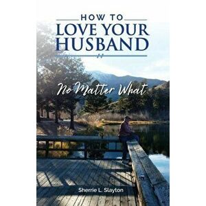 How to Love Your Husband: No Matter What, Paperback - Sherrie L. Slayton imagine
