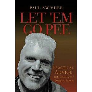 Let 'Em Go Pee: Practical Advice for Those who Dare to Teach, Paperback - Paul Swisher imagine