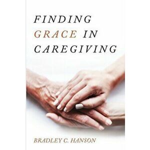 Finding Grace in Caregiving, Paperback - Bradley C. Hanson imagine