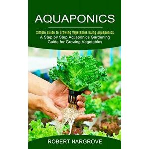 Aquaponics: Simple Guide to Growing Vegetables Using Aquaponics (A Step by Step Aquaponics Gardening Guide for Growing Vegetables) - Robert Hargrove imagine