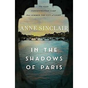 In the Shadows of Paris: The Nazi Concentration Camp That Dimmed the City of Light, Hardcover - Anne Sinclair imagine