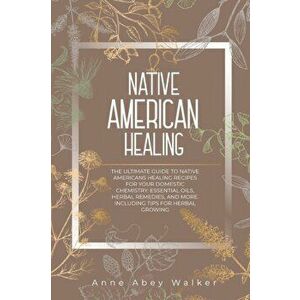 Native American Healing: The Ultimate Guide to Native Americans Healing Recipes for Your Domestic Chemistry: Essential Oils, Herbal Remedies, a - Anne imagine