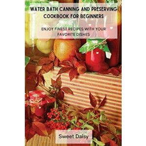 Water Bath Canning and Preserving Cookbook for Beginners: Enjoy Finest Recipes with Your Favorite Dishes, Paperback - *** imagine