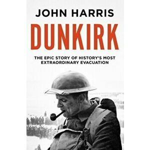 Dunkirk. The Epic Story of History's Most Extraordinary Evacuation, Paperback - John Harris imagine