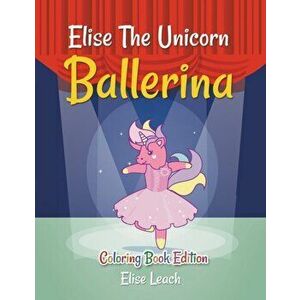 Elise The Unicorn Ballerina: Coloring Book Edition, Paperback - Elise Leach imagine
