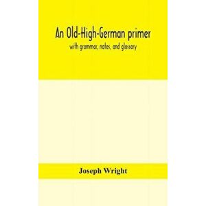 An Old-High-German primer; with grammar, notes, and glossary, Hardcover - Joseph Wright imagine