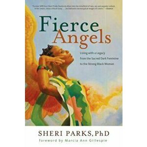 Fierce Angels: Living with a Legacy from the Sacred Dark Feminine to the Strong Black Woman, Paperback - Sheri Parks imagine